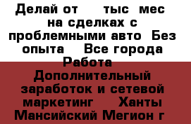 Делай от 400 тыс./мес. на сделках с проблемными авто. Без опыта. - Все города Работа » Дополнительный заработок и сетевой маркетинг   . Ханты-Мансийский,Мегион г.